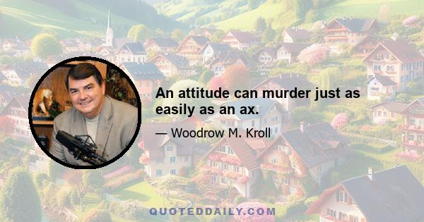 An attitude can murder just as easily as an ax.