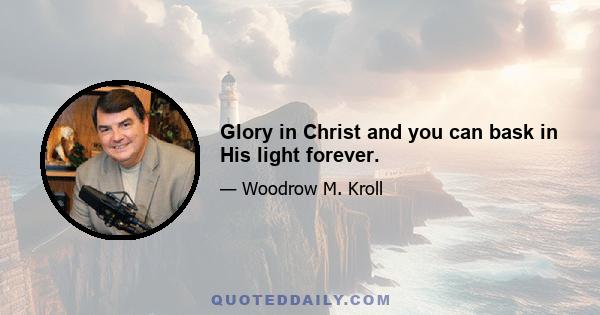 Glory in Christ and you can bask in His light forever.