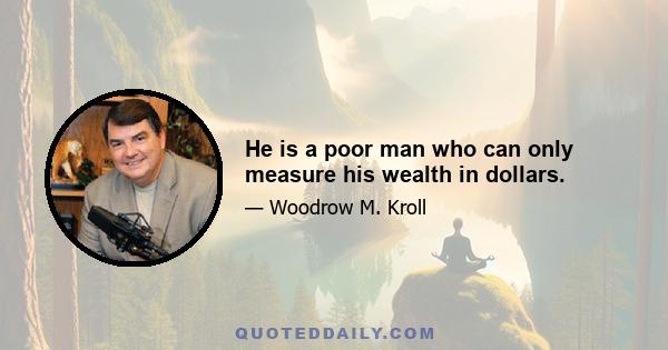 He is a poor man who can only measure his wealth in dollars.