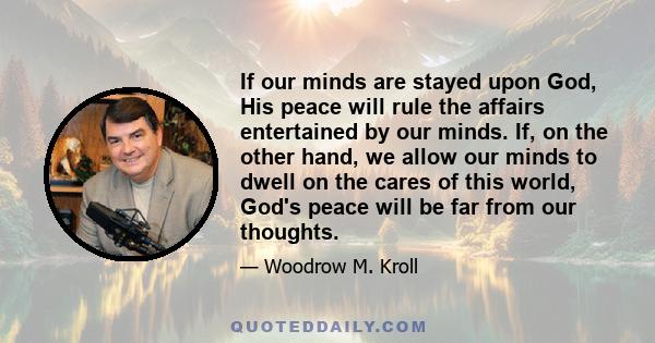 If our minds are stayed upon God, His peace will rule the affairs entertained by our minds. If, on the other hand, we allow our minds to dwell on the cares of this world, God's peace will be far from our thoughts.