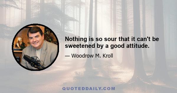 Nothing is so sour that it can't be sweetened by a good attitude.