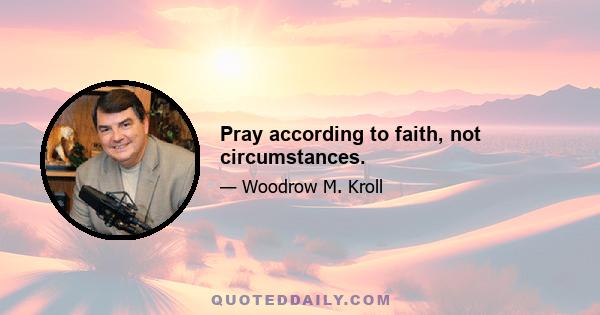 Pray according to faith, not circumstances.