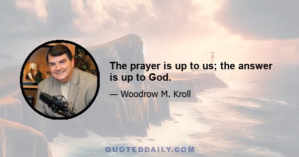 The prayer is up to us; the answer is up to God.