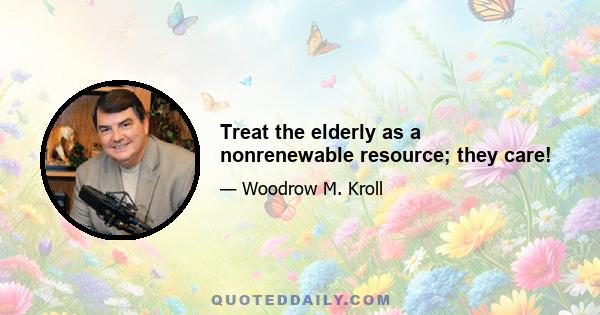 Treat the elderly as a nonrenewable resource; they care!