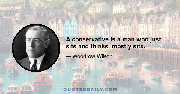 A conservative is a man who just sits and thinks, mostly sits.