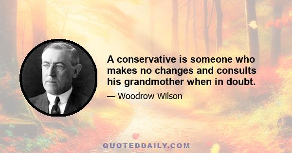 A conservative is someone who makes no changes and consults his grandmother when in doubt.