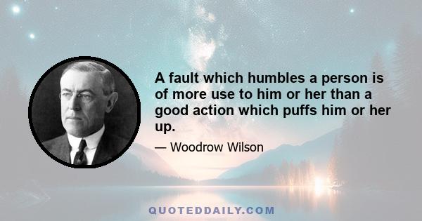 A fault which humbles a person is of more use to him or her than a good action which puffs him or her up.