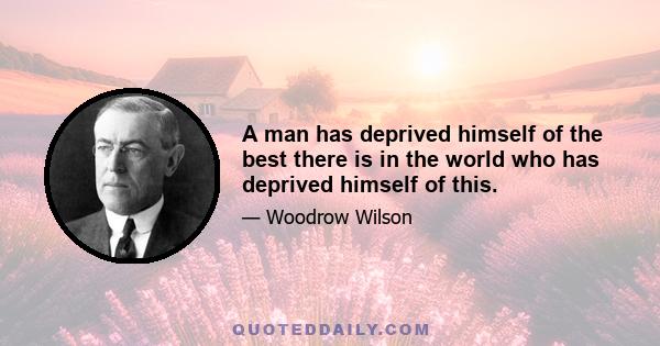 A man has deprived himself of the best there is in the world who has deprived himself of this.