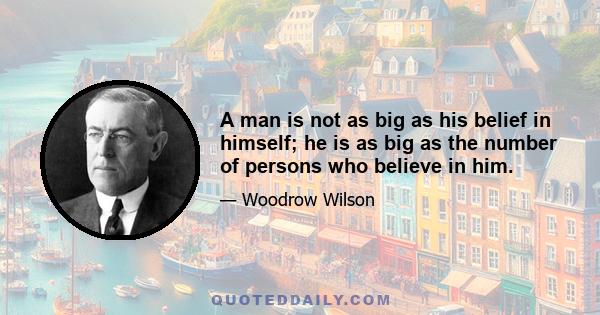 A man is not as big as his belief in himself; he is as big as the number of persons who believe in him.