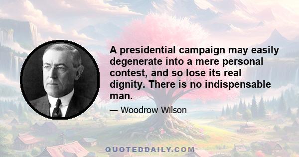 A presidential campaign may easily degenerate into a mere personal contest, and so lose its real dignity. There is no indispensable man.