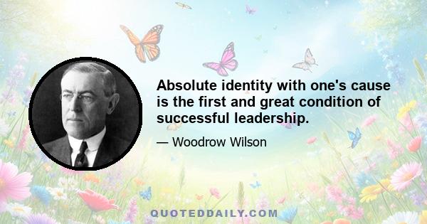 Absolute identity with one's cause is the first and great condition of successful leadership.