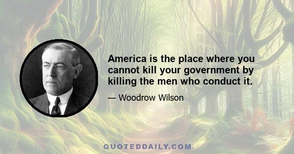 America is the place where you cannot kill your government by killing the men who conduct it.