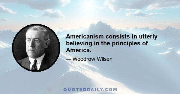 Americanism consists in utterly believing in the principles of America.