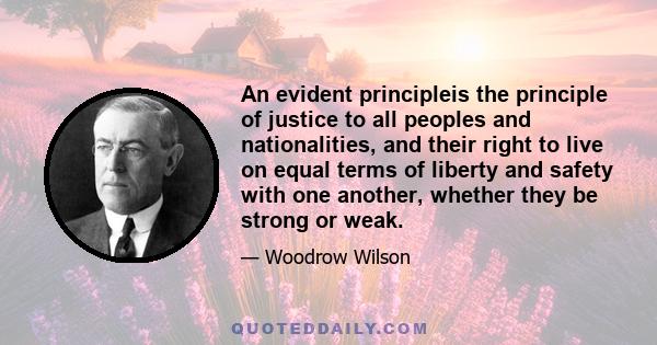 An evident principleis the principle of justice to all peoples and nationalities, and their right to live on equal terms of liberty and safety with one another, whether they be strong or weak.