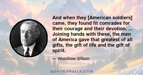 And when they [American soldiers] came, they found fit comrades for their courage and their devotion. ... Joining hands with these, the men of America gave that greatest of all gifts, the gift of life and the gift of