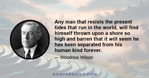 Any man that resists the present tides that run in the world, will find himself thrown upon a shore so high and barren that it will seem he has been separated from his human kind forever.