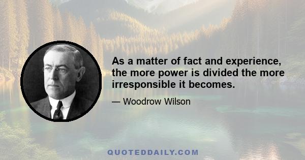 As a matter of fact and experience, the more power is divided the more irresponsible it becomes.