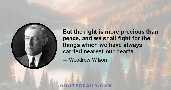 But the right is more precious than peace, and we shall fight for the things which we have always carried nearest our hearts--for democracy, for the right of those who submit to authority to have a voice in their own