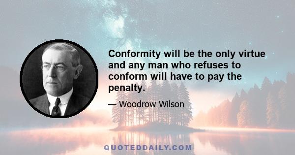 Conformity will be the only virtue and any man who refuses to conform will have to pay the penalty.