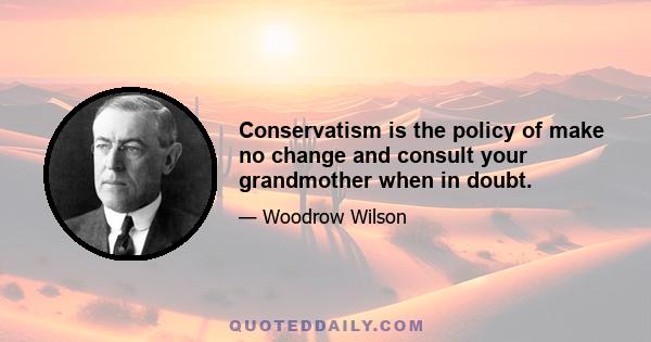 Conservatism is the policy of make no change and consult your grandmother when in doubt.