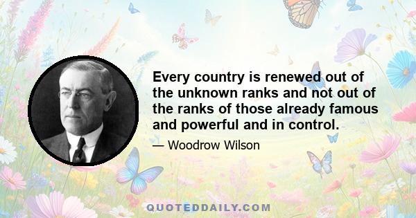 Every country is renewed out of the unknown ranks and not out of the ranks of those already famous and powerful and in control.