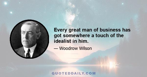 Every great man of business has got somewhere a touch of the idealist in him.