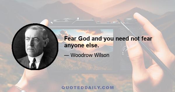 Fear God and you need not fear anyone else.