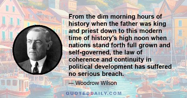 From the dim morning hours of history when the father was king and priest down to this modern time of history's high noon when nations stand forth full grown and self-governed, the law of coherence and continuity in