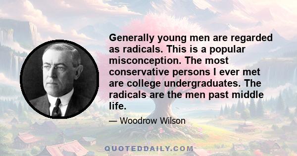 Generally young men are regarded as radicals. This is a popular misconception. The most conservative persons I ever met are college undergraduates. The radicals are the men past middle life.