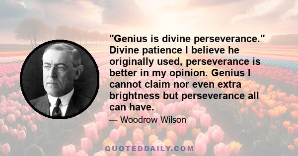 Genius is divine perseverance. Divine patience I believe he originally used, perseverance is better in my opinion. Genius I cannot claim nor even extra brightness but perseverance all can have.