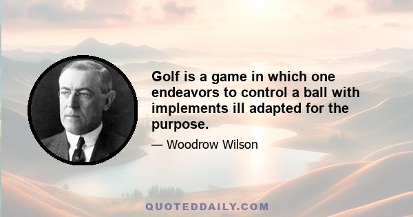 Golf is a game in which one endeavors to control a ball with implements ill adapted for the purpose.