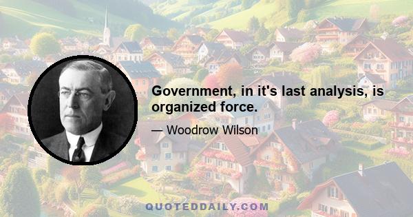 Government, in it's last analysis, is organized force.