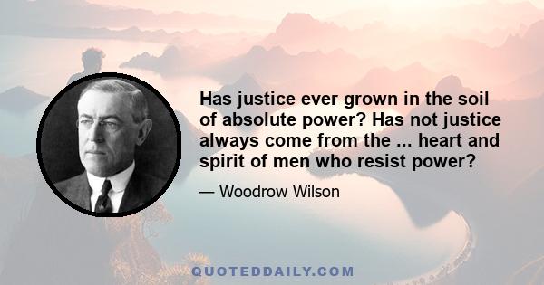 Has justice ever grown in the soil of absolute power? Has not justice always come from the ... heart and spirit of men who resist power?