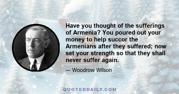 Have you thought of the sufferings of Armenia? You poured out your money to help succor the Armenians after they suffered; now set your strength so that they shall never suffer again.