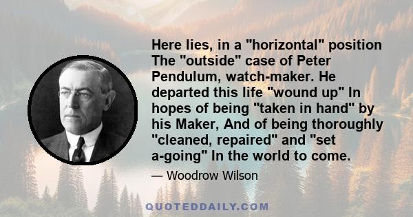 Here lies, in a horizontal position The outside case of Peter Pendulum, watch-maker. He departed this life wound up In hopes of being taken in hand by his Maker, And of being thoroughly cleaned, repaired and set a-going 