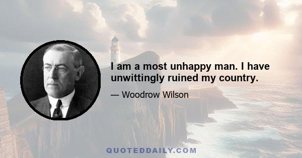 I am a most unhappy man. I have unwittingly ruined my country.