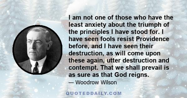 I am not one of those who have the least anxiety about the triumph of the principles I have stood for. I have seen fools resist Providence before, and I have seen their destruction, as will come upon these again, utter