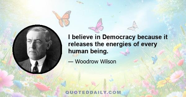 I believe in Democracy because it releases the energies of every human being.