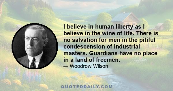 I believe in human liberty as I believe in the wine of life. There is no salvation for men in the pitiful condescension of industrial masters. Guardians have no place in a land of freemen.