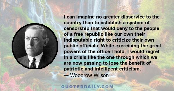 I can imagine no greater disservice to the country than to establish a system of censorship that would deny to the people of a free republic like our own their indisputable right to criticize their own public officials. 