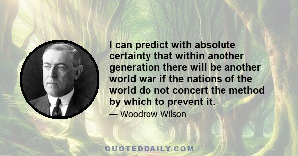 I can predict with absolute certainty that within another generation there will be another world war if the nations of the world do not concert the method by which to prevent it.