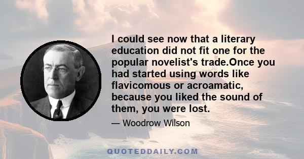 I could see now that a literary education did not fit one for the popular novelist's trade.Once you had started using words like flavicomous or acroamatic, because you liked the sound of them, you were lost.