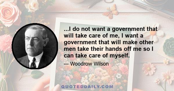 ...I do not want a government that will take care of me, I want a government that will make other men take their hands off me so I can take care of myself.