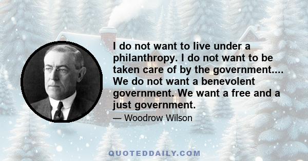 I do not want to live under a philanthropy. I do not want to be taken care of by the government.... We do not want a benevolent government. We want a free and a just government.