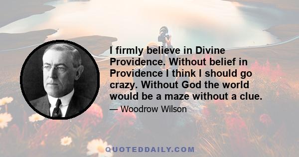 I firmly believe in Divine Providence. Without belief in Providence I think I should go crazy. Without God the world would be a maze without a clue.