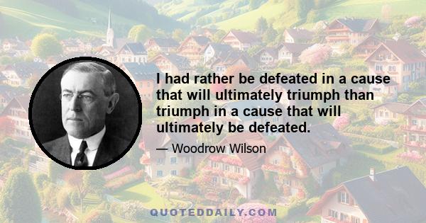 I had rather be defeated in a cause that will ultimately triumph than triumph in a cause that will ultimately be defeated.