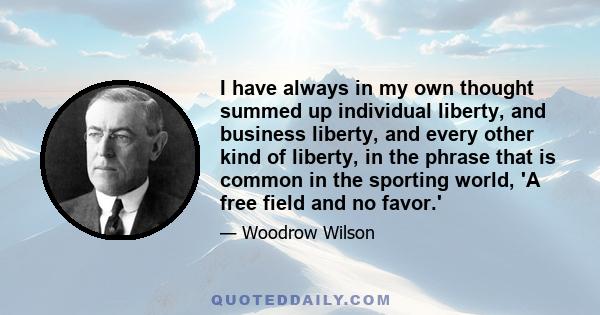 I have always in my own thought summed up individual liberty, and business liberty, and every other kind of liberty, in the phrase that is common in the sporting world, 'A free field and no favor.'