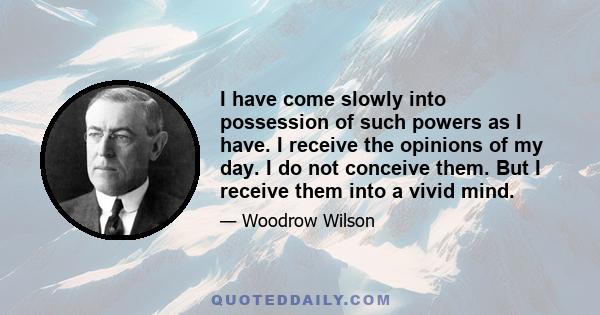 I have come slowly into possession of such powers as I have. I receive the opinions of my day. I do not conceive them. But I receive them into a vivid mind.