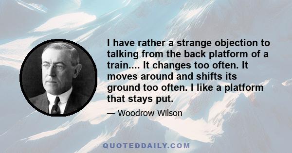 I have rather a strange objection to talking from the back platform of a train.... It changes too often. It moves around and shifts its ground too often. I like a platform that stays put.