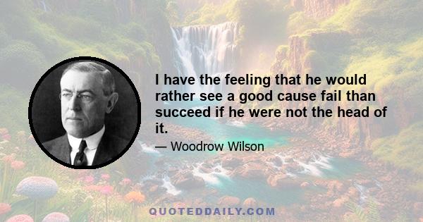 I have the feeling that he would rather see a good cause fail than succeed if he were not the head of it.